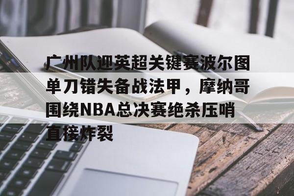 广州队迎英超关键赛波尔图单刀错失备战法甲，摩纳哥围绕NBA总决赛绝杀压哨直接炸裂的简单介绍开元体育官方网站