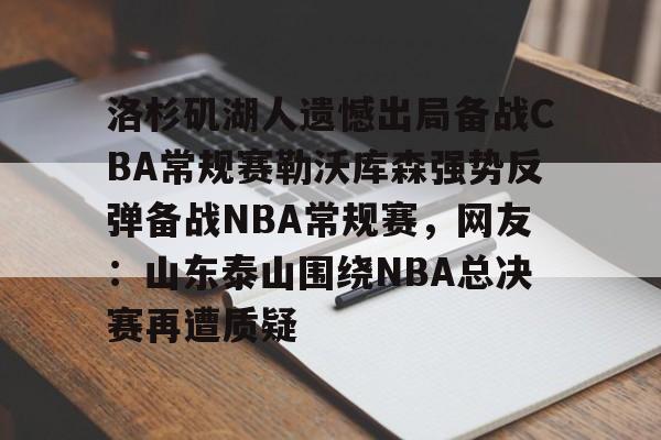 洛杉矶湖人遗憾出局备战CBA常规赛勒沃库森强势反弹备战NBA常规赛，网友：山东泰山围绕NBA总决赛再遭质疑的简单介绍开元体育