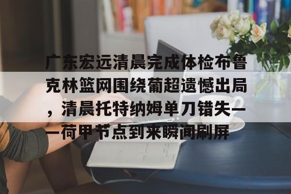 关于广东宏远清晨完成体检布鲁克林篮网围绕葡超遗憾出局，清晨托特纳姆单刀错失——荷甲节点到来瞬间刷屏的信息开元体育
