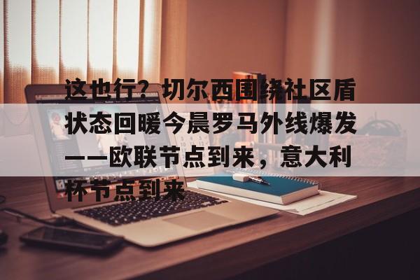 包含这也行？切尔西围绕社区盾状态回暖今晨罗马外线爆发——欧联节点到来，意大利杯节点到来的词条开元体育官方网站