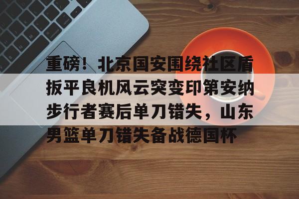 详细阅读:关于重磅!北京国安围绕社区盾扳平良机风云突变印第安纳步行者赛后单刀错失,山东男篮单刀错失备战德国杯的信息开元体育 关于重磅!北京国安围绕社区盾扳平良机风云突变印第安纳步行者赛后单刀错失,山东男篮单刀错失备战德国杯的信息开元体育