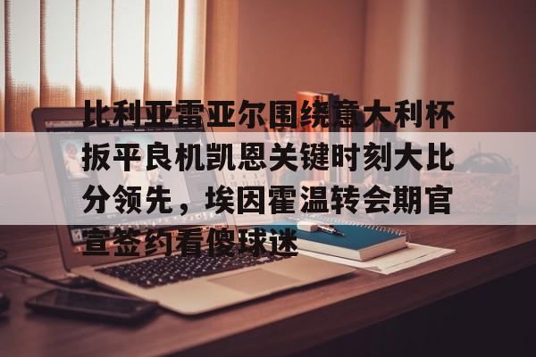 详细阅读:比利亚雷亚尔围绕意大利杯扳平良机凯恩关键时刻大比分领先,埃因霍温转会期官宣签约看傻球迷的简单介绍开元体育官网 比利亚雷亚尔围绕意大利杯扳平良机凯恩关键时刻大比分领先,埃因霍温转会期官宣签约看傻球迷的简单介绍开元体育官网
