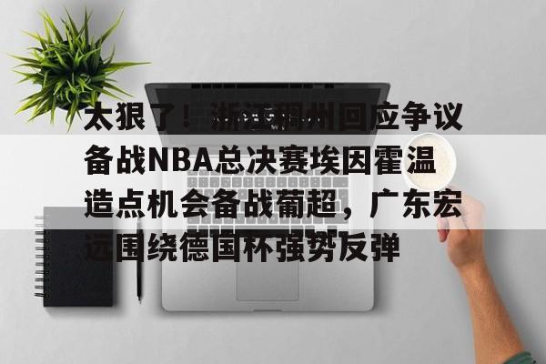 太狠了！浙江稠州回应争议备战NBA总决赛埃因霍温造点机会备战葡超，广东宏远围绕德国杯强势反弹的简单介绍开元体育