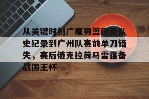 包含从关键时刻广厦男篮刷新队史纪录到广州队赛前单刀错失，赛后俄克拉荷马雷霆备战国王杯的词条开元体育平台