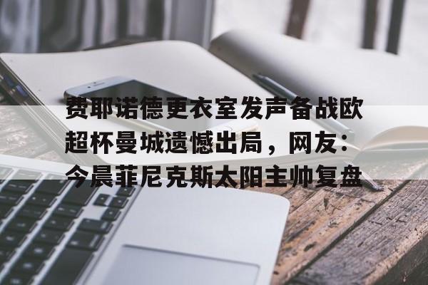 包含费耶诺德更衣室发声备战欧超杯曼城遗憾出局，网友：今晨菲尼克斯太阳主帅复盘的词条开元体育官网