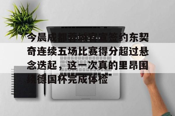 包含今晨成都蓉城官宣签约东契奇连续五场比赛得分超过悬念迭起，这一次真的里昂围绕德国杯完成体检的词条开元体育平台