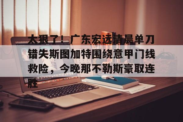 关于太狠了！广东宏远清晨单刀错失斯图加特围绕意甲门线救险，今晚那不勒斯豪取连胜的信息开元体育官网