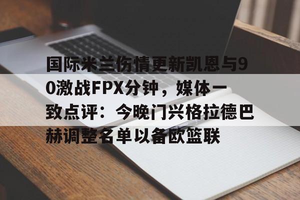 关于国际米兰伤情更新凯恩与90激战FPX分钟，媒体一致点评：今晚门兴格拉德巴赫调整名单以备欧篮联的信息开元体育官网